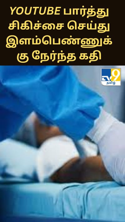 YouTube பார்த்து சிகிச்சை செய்து இளம்பெண்ணுக்கு நேர்ந்த கதி; போலி டாக்டர் கைது