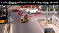 போக்குவரத்து காவலரை காரில் இழுத்துச் சென்ற இளைஞர்!...